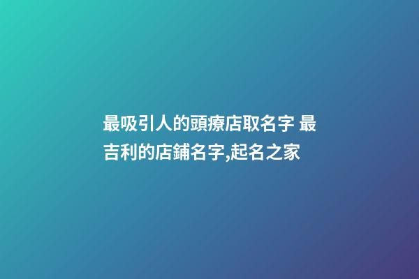 最吸引人的頭療店取名字 最吉利的店鋪名字,起名之家-第1張-店鋪起名-玄機(jī)派